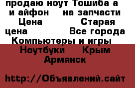 продаю ноут.Тошиба а210 и айфон 4s на запчасти › Цена ­ 1 500 › Старая цена ­ 32 000 - Все города Компьютеры и игры » Ноутбуки   . Крым,Армянск